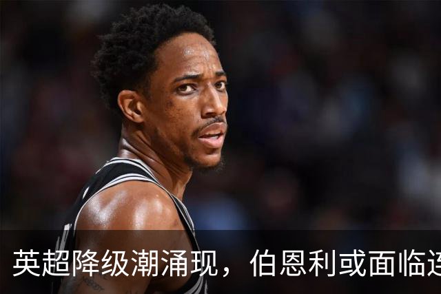 英超降级潮涌现，伯恩利或面临连降危机
